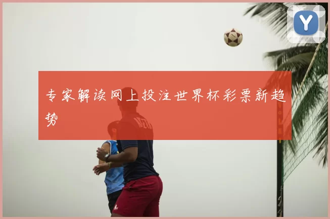 专家解读网上投注世界杯彩票新趋势