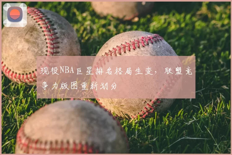 现役NBA巨星排名格局生变，联盟竞争力版图重新划分