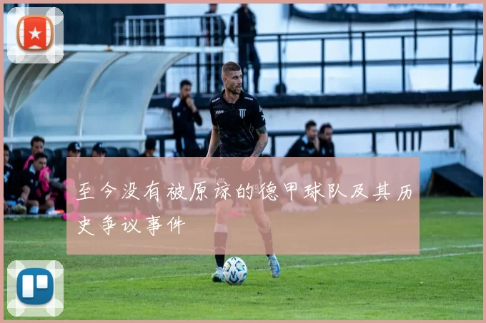 至今没有被原谅的德甲球队及其历史争议事件