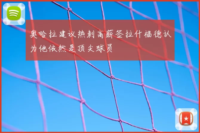 奥哈拉建议热刺高薪签拉什福德认为他依然是顶尖球员