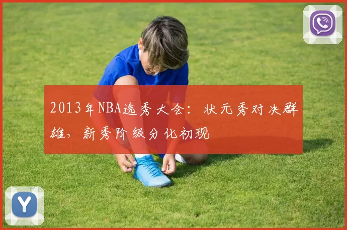 2013年NBA选秀大会：状元秀对决群雄，新秀阶级分化初现