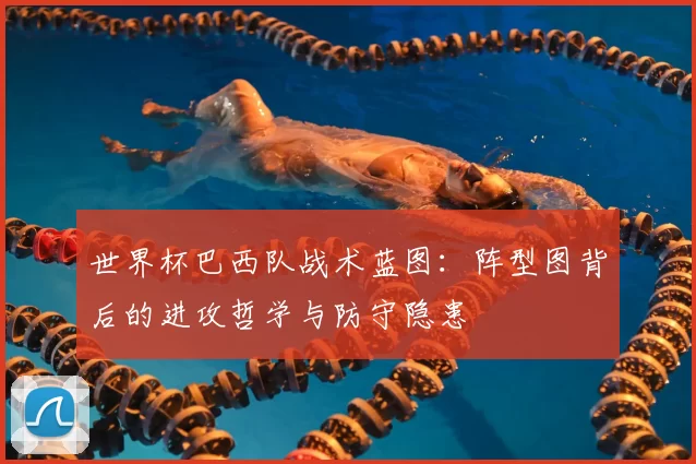世界杯巴西队战术蓝图：阵型图背后的进攻哲学与防守隐患