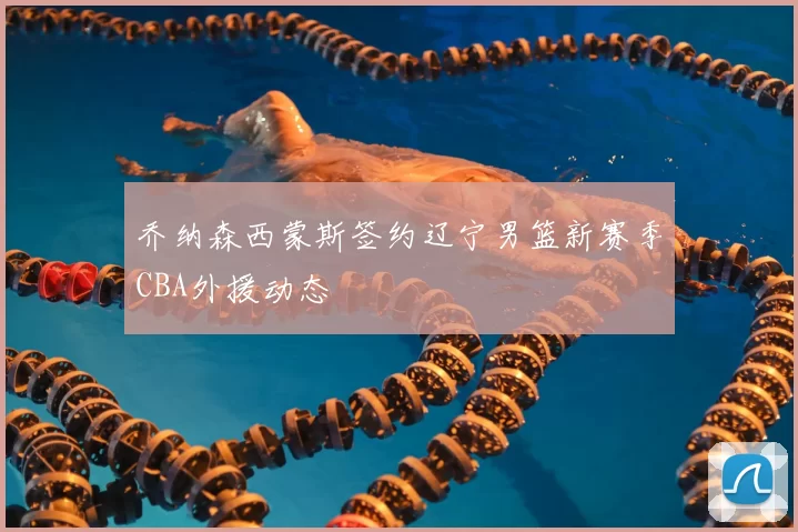 乔纳森西蒙斯签约辽宁男篮新赛季CBA外援动态