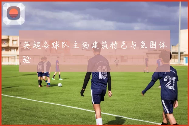 英超各球队主场建筑特色与氛围体验