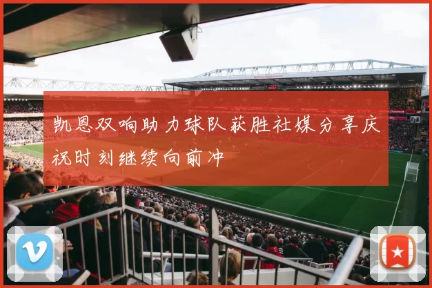 凯恩双响助力球队获胜社媒分享庆祝时刻继续向前冲