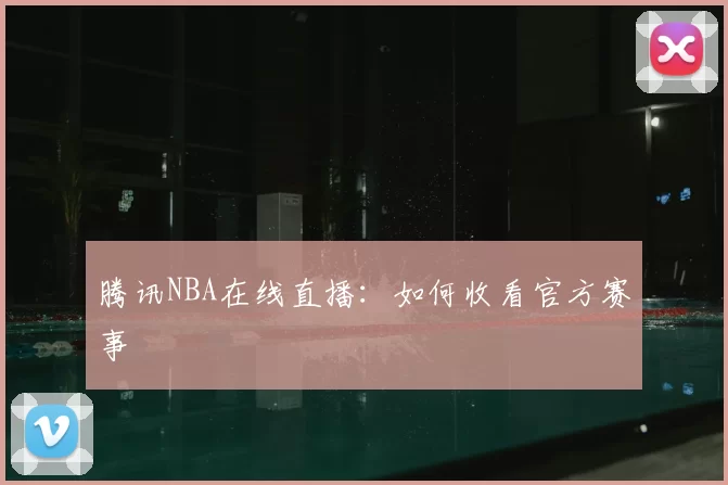 腾讯NBA在线直播：如何收看官方赛事