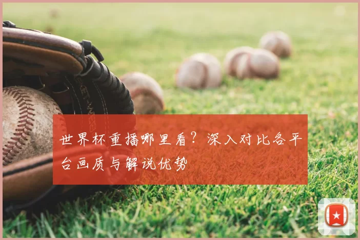 世界杯重播哪里看？深入对比各平台画质与解说优势