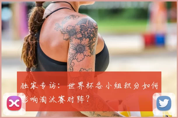 独家专访：世界杯各小组积分如何影响淘汰赛对阵？