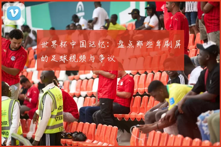 世界杯中国记忆：盘点那些年刷屏的足球视频与争议