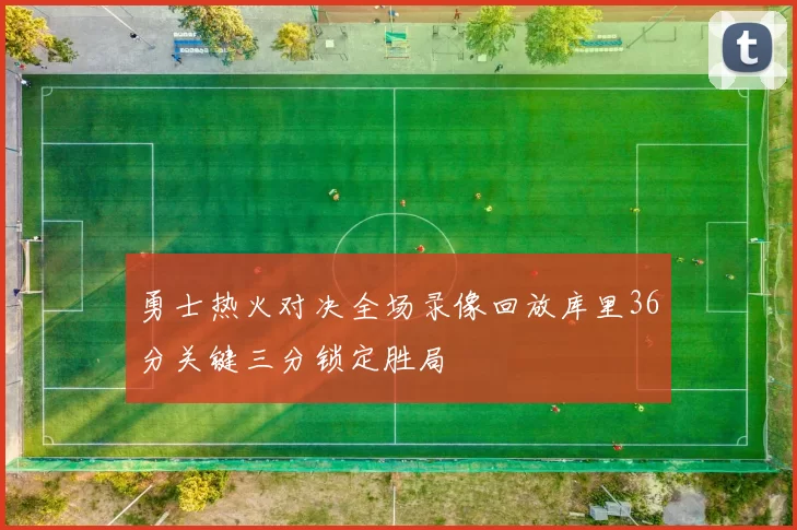 勇士热火对决全场录像回放库里36分关键三分锁定胜局
