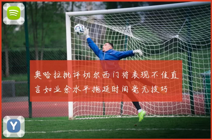 奥哈拉批评切尔西门将表现不佳直言如业余水平拖延时间毫无技巧