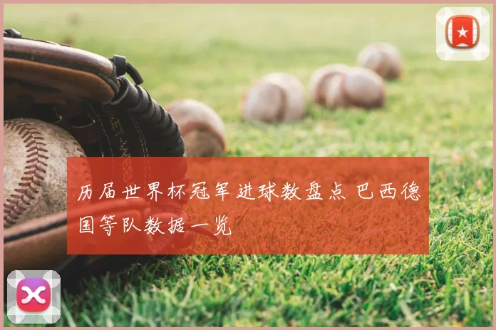 历届世界杯冠军进球数盘点 巴西德国等队数据一览