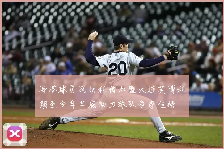 海港球员冯劲租借加盟大连英博租期至今年年底助力球队争夺佳绩