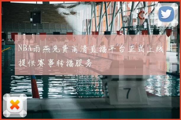 NBA雨燕免费高清直播平台正式上线提供赛事转播服务