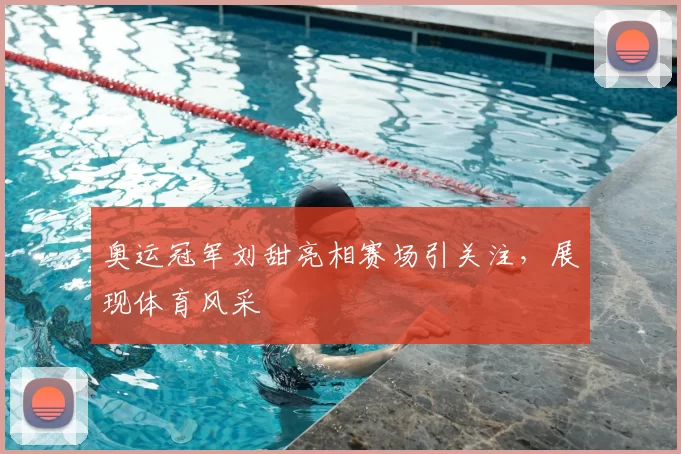 奥运冠军刘甜亮相赛场引关注，展现体育风采