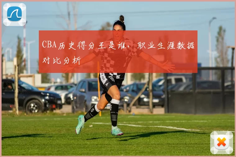 CBA历史得分王是谁，职业生涯数据对比分析