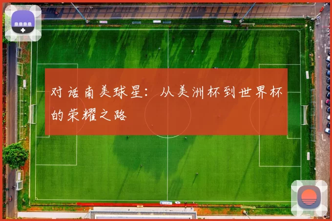 对话南美球星：从美洲杯到世界杯的荣耀之路