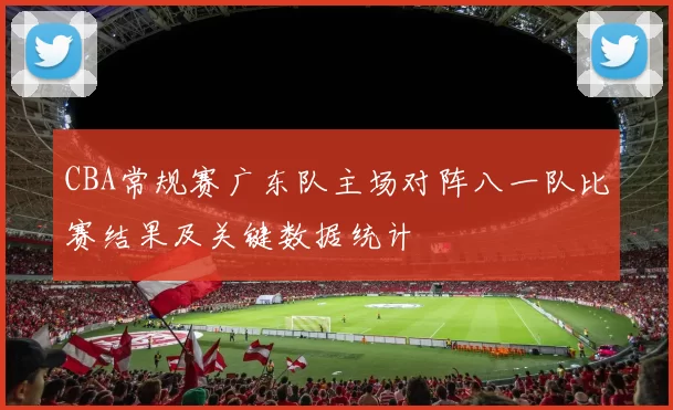 CBA常规赛广东队主场对阵八一队比赛结果及关键数据统计