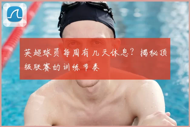 英超球员每周有几天休息？揭秘顶级联赛的训练节奏