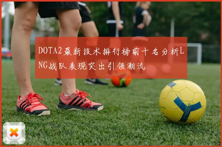 DOTA2最新技术排行榜前十名分析LNG战队表现突出引领潮流