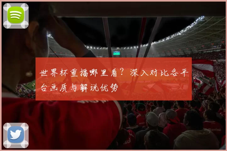 世界杯重播哪里看？深入对比各平台画质与解说优势