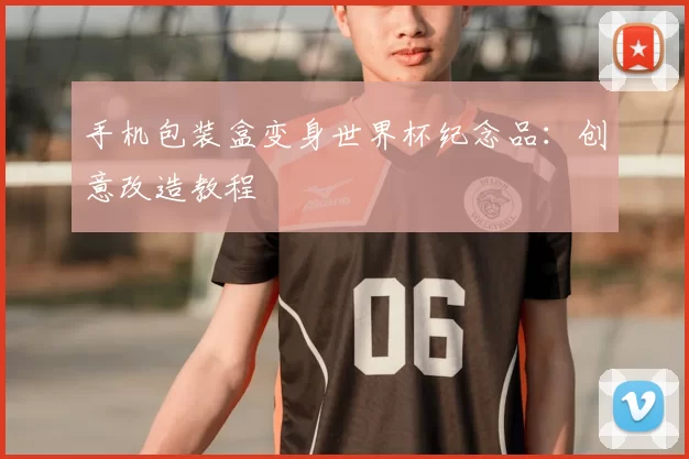 手机包装盒变身世界杯纪念品:创意改造教程
