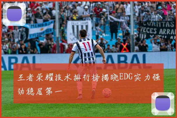 王者荣耀技术排行榜揭晓EDG实力强劲稳居第一