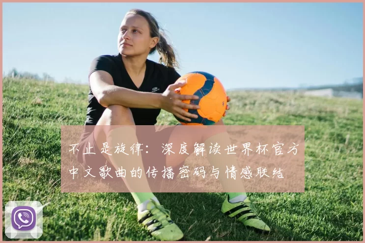 不止是旋律：深度解读世界杯官方中文歌曲的传播密码与情感联结