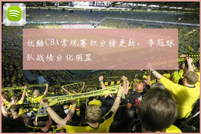 优酷CBA常规赛积分榜更新，争冠球队战绩分化明显