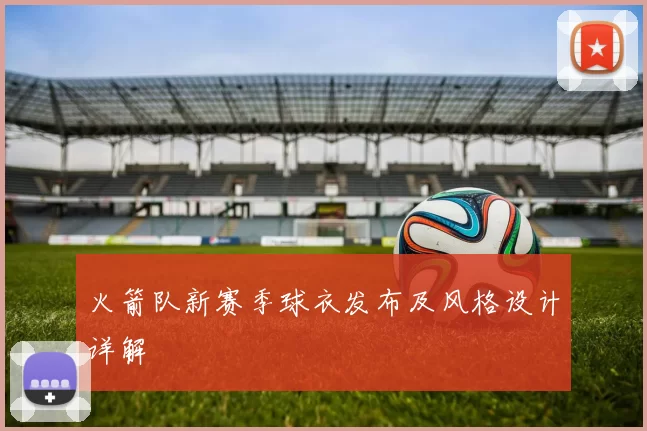 火箭队新赛季球衣发布及风格设计详解