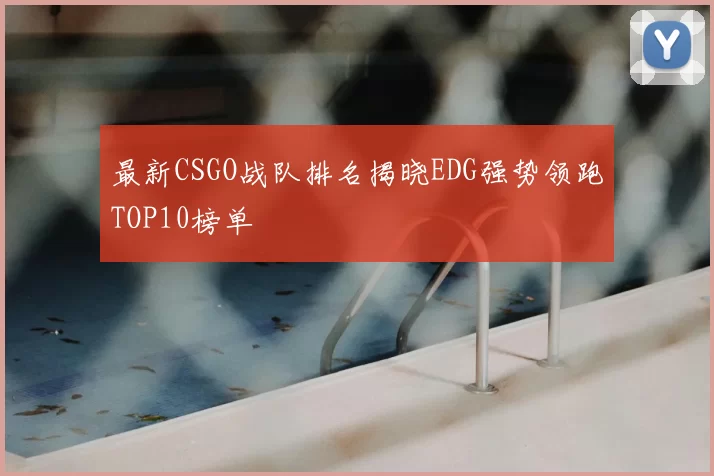 最新CSGO战队排名揭晓EDG强势领跑TOP10榜单