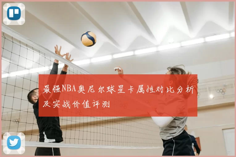 最强NBA奥尼尔球星卡属性对比分析及实战价值评测