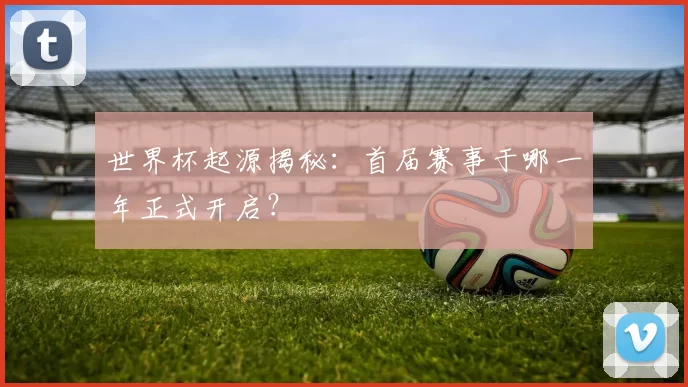 世界杯起源揭秘：首届赛事于哪一年正式开启？