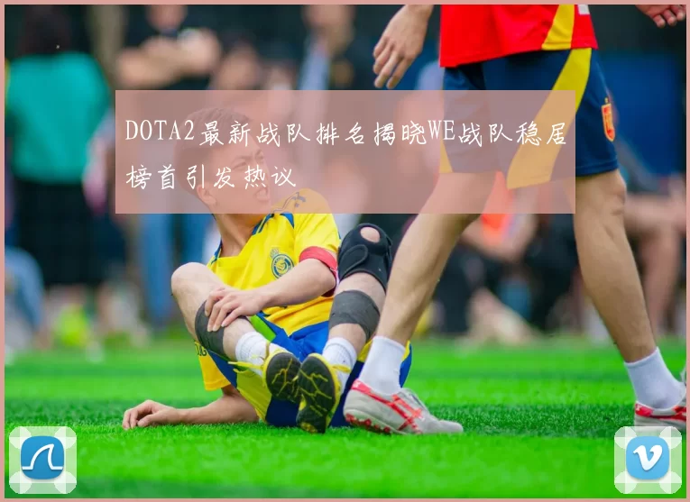 DOTA2最新战队排名揭晓WE战队稳居榜首引发热议