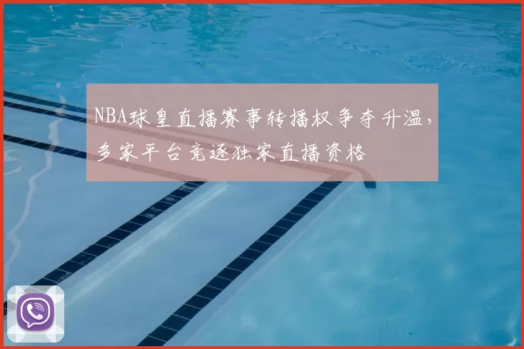 NBA球皇直播赛事转播权争夺升温，多家平台竞逐独家直播资格