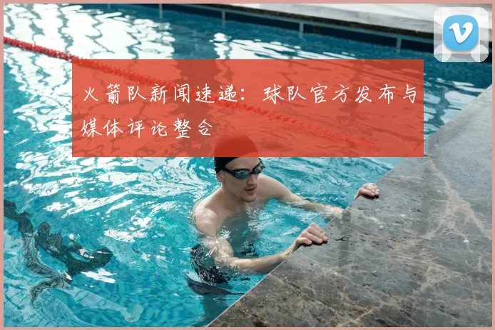 火箭队新闻速递：球队官方发布与媒体评论整合