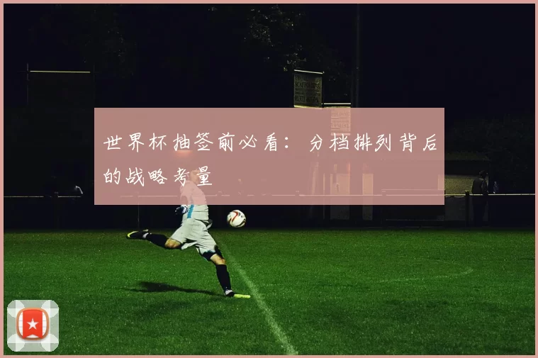 世界杯抽签前必看：分档排列背后的战略考量