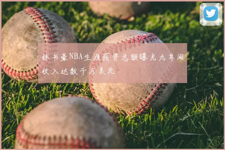 林书豪NBA生涯薪资总额曝光九年间收入达数千万美元