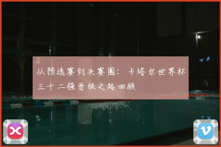 从预选赛到决赛圈：卡塔尔世界杯三十二强晋级之路回顾