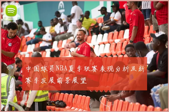 中国球员NBA夏季联赛表现分析及新赛季发展前景展望