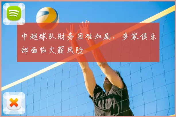 中超球队财务困难加剧，多家俱乐部面临欠薪风险