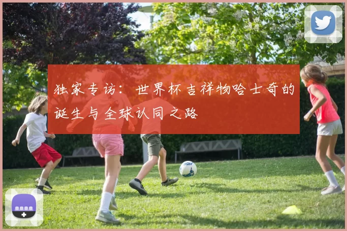 独家专访：世界杯吉祥物哈士奇的诞生与全球认同之路