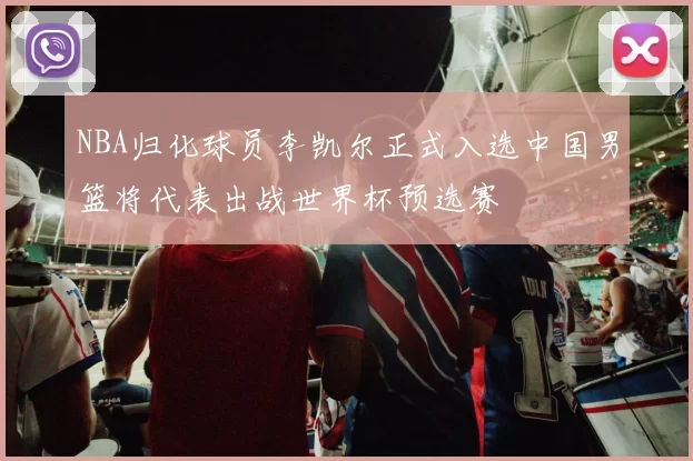 NBA归化球员李凯尔正式入选中国男篮将代表出战世界杯预选赛
