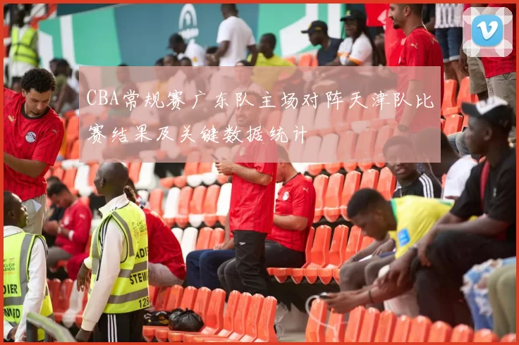CBA常规赛广东队主场对阵天津队比赛结果及关键数据统计