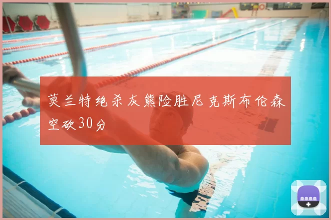 莫兰特绝杀灰熊险胜尼克斯布伦森空砍30分