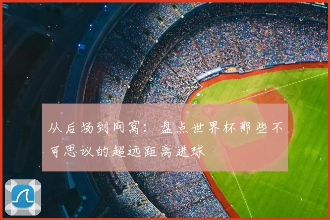 从后场到网窝：盘点世界杯那些不可思议的超远距离进球