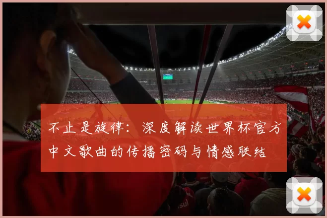 不止是旋律：深度解读世界杯官方中文歌曲的传播密码与情感联结