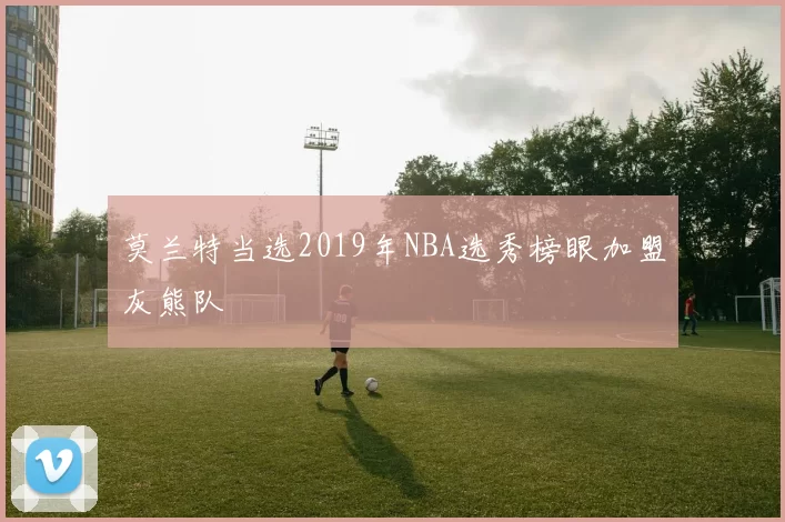 莫兰特当选2019年NBA选秀榜眼加盟灰熊队