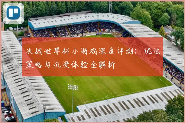 决战世界杯小游戏深度评测：玩法策略与沉浸体验全解析