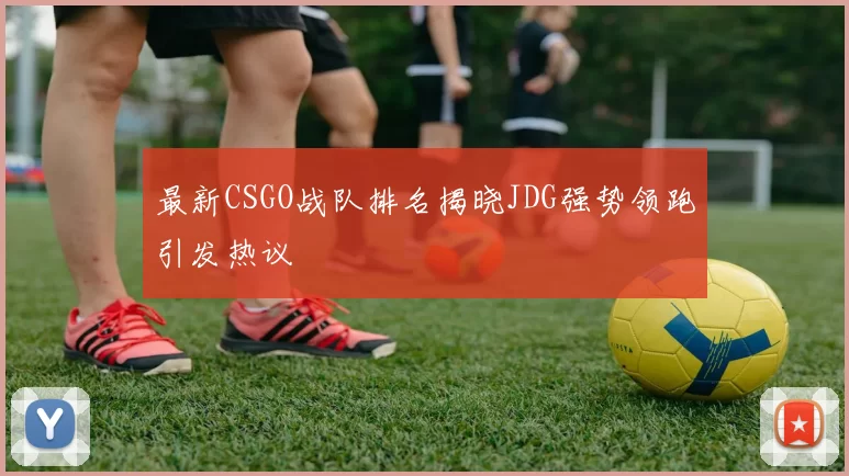最新CSGO战队排名揭晓JDG强势领跑引发热议